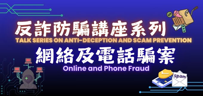 Talk Series on Anti-deception and Scam Prevention: Online and Phone Fraud (For Adult and Elderly) Talk Series on Anti-deception and Scam Prevention: Online and Phone Fraud (For Adult and Elderly)